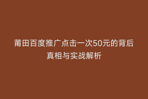 莆田百度推广点击一次50元的背后真相与实战解析