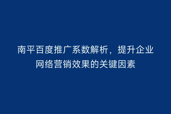 南平百度推广系数解析，提升企业网络营销效果的关键因素