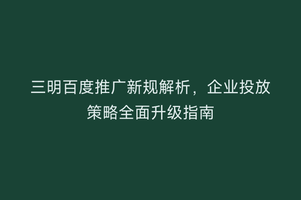 三明百度推广新规解析,企业投放策略全面升级指南