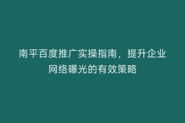 南平百度推广实操指南,提升企业网络曝光的有效策略