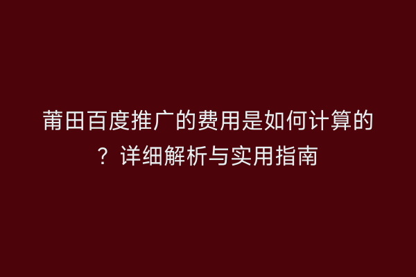 莆田百度推广的费用是如何计算的?详细解析与实用指南