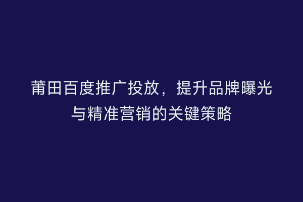 莆田百度推广投放,提升品牌曝光与精准营销的关键策略