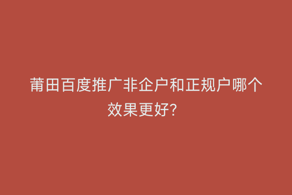 莆田百度推广非企户和正规户哪个效果更好?