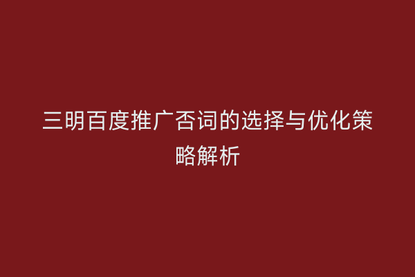 三明百度推广否词的选择与优化策略解析
