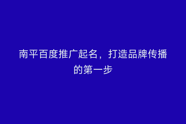 南平百度推广起名，打造品牌传播的第一步