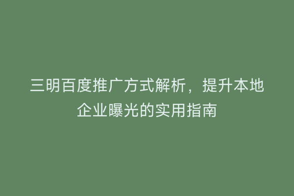 三明百度推广方式解析,提升本地企业曝光的实用指南