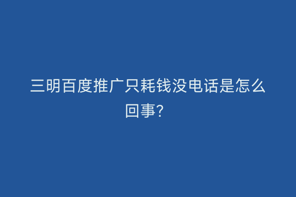 三明百度推广只耗钱没电话是怎么回事?