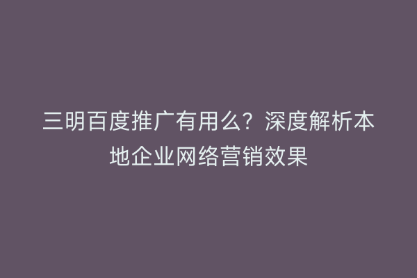 三明百度推广有用么?深度解析本地企业网络营销效果