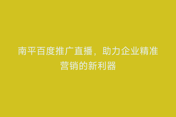 南平百度推广直播，助力企业精准营销的新利器
