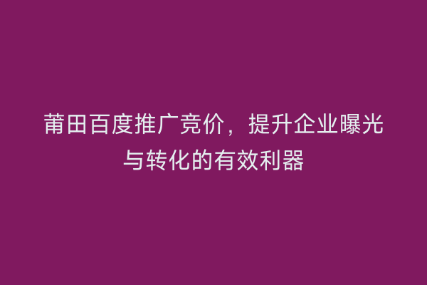莆田百度推广竞价，提升企业曝光与转化的有效利器