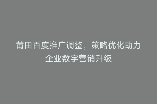 莆田百度推广调整，策略优化助力企业数字营销升级
