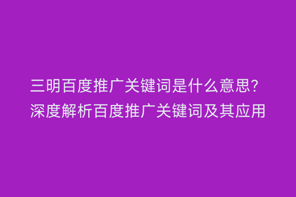 三明百度推广关键词是什么意思?深度解析百度推广关键词及其应用
