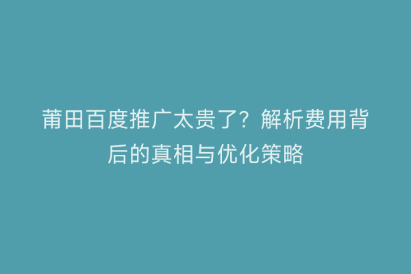 莆田百度推广太贵了?解析费用背后的真相与优化策略