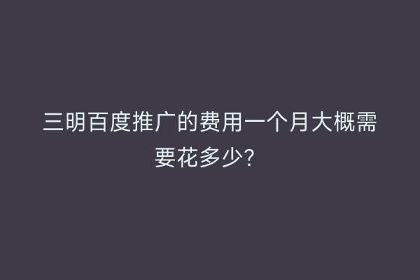 三明百度推广的费用一个月大概需要花多少？