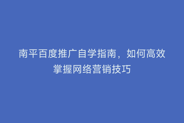 南平百度推广自学指南，如何高效掌握网络营销技巧