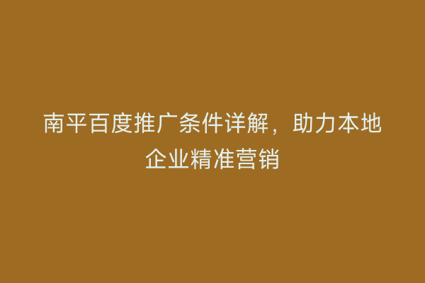 南平百度推广条件详解，助力本地企业精准营销