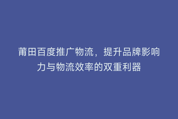 莆田百度推广物流,提升品牌影响力与物流效率的双重利器