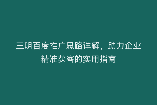 三明百度推广思路详解,助力企业精准获客的实用指南