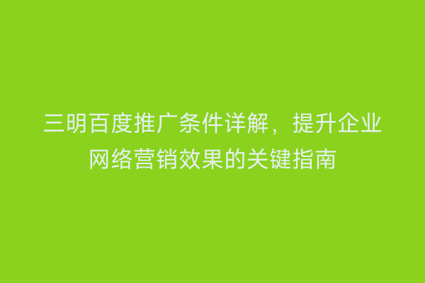 三明百度推广条件详解,提升企业网络营销效果的关键指南