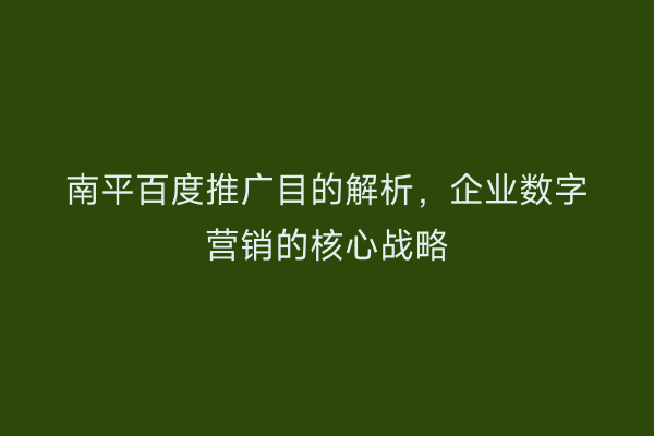 南平百度推广目的解析,企业数字营销的核心战略