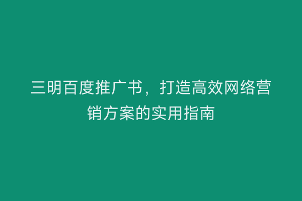 三明百度推广书,打造高效网络营销方案的实用指南