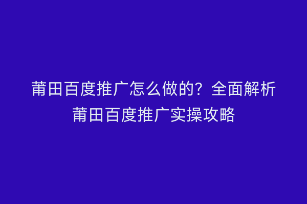 莆田百度推广怎么做的?全面解析莆田百度推广实操攻略