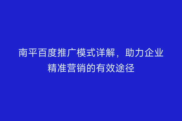 南平百度推广模式详解，助力企业精准营销的有效途径