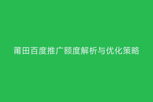 莆田百度推广额度解析与优化策略