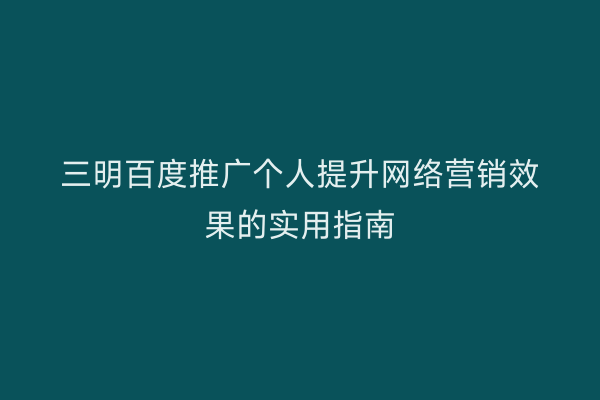 三明百度推广个人提升网络营销效果的实用指南
