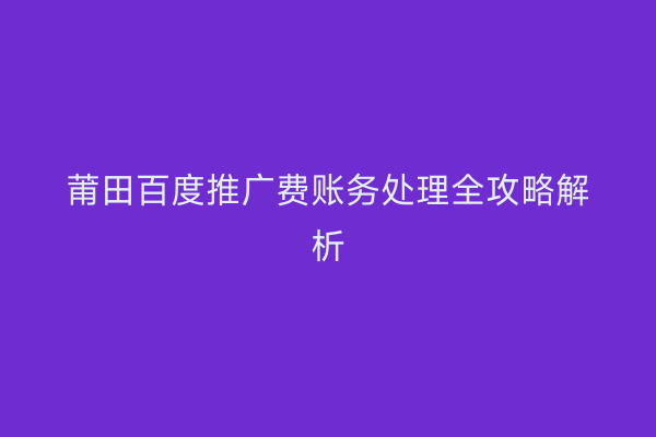 莆田百度推广费账务处理全攻略解析
