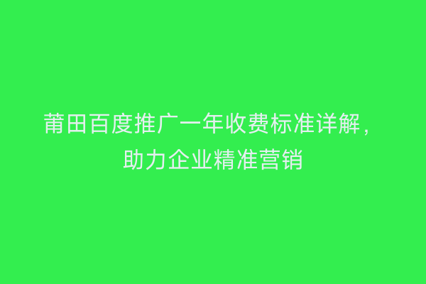 莆田百度推广一年收费标准详解,助力企业精准营销