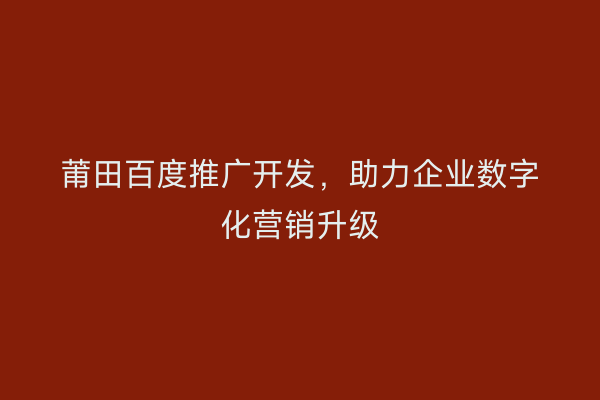 莆田百度推广开发,助力企业数字化营销升级