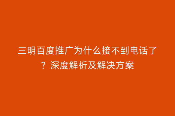 三明百度推广为什么接不到电话了?深度解析及解决方案