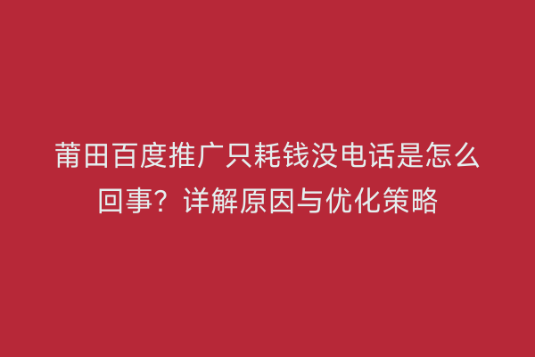 莆田百度推广只耗钱没电话是怎么回事?详解原因与优化策略