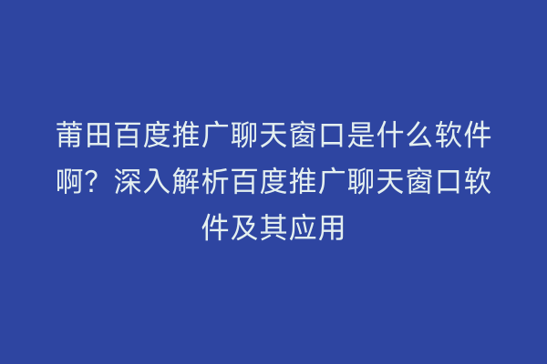 莆田百度推广聊天窗口是什么软件啊?深入解析百度推广聊天窗口软件及其应用