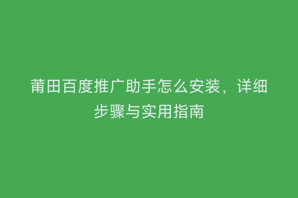 莆田百度推广助手怎么安装,详细步骤与实用指南