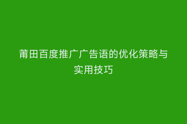 莆田百度推广广告语的优化策略与实用技巧
