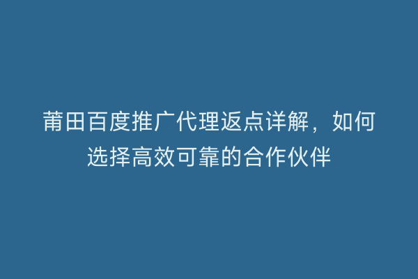 莆田百度推广代理返点详解,如何选择高效可靠的合作伙伴