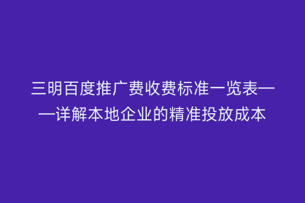 三明百度推广费收费标准一览表——详解本地企业的精准投放成本