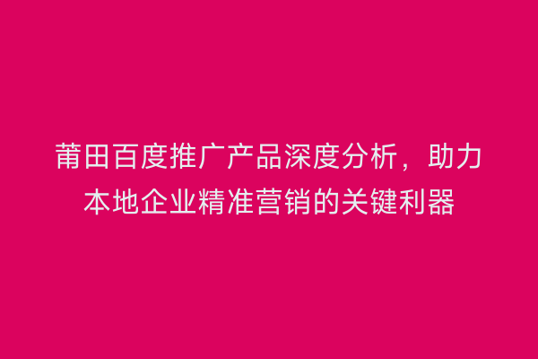 莆田百度推广产品深度分析,助力本地企业精准营销的关键利器