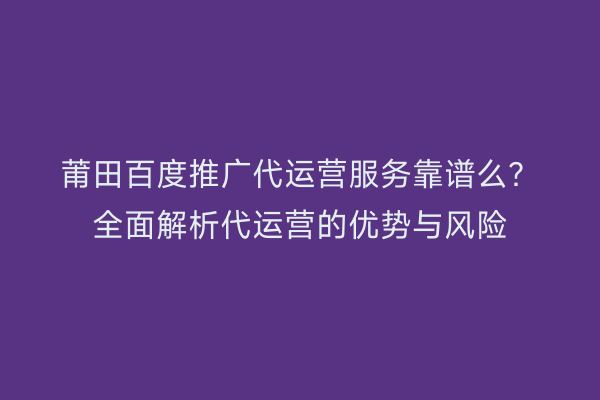 莆田百度推广代运营服务靠谱么?全面解析代运营的优势与风险