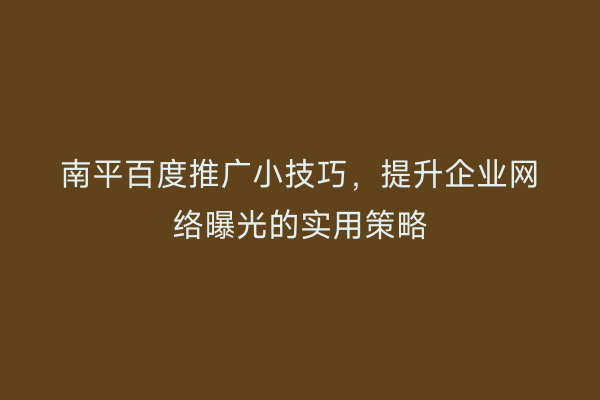 南平百度推广小技巧，提升企业网络曝光的实用策略
