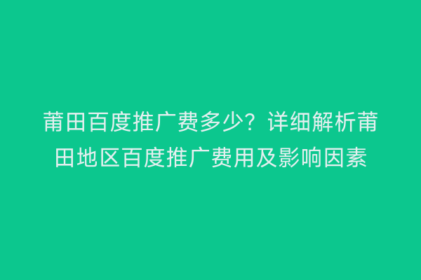 莆田百度推广费多少?详细解析莆田地区百度推广费用及影响因素