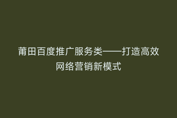 莆田百度推广服务类——打造高效网络营销新模式