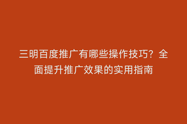 三明百度推广有哪些操作技巧?全面提升推广效果的实用指南