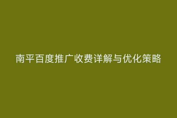 南平百度推广收费详解与优化策略