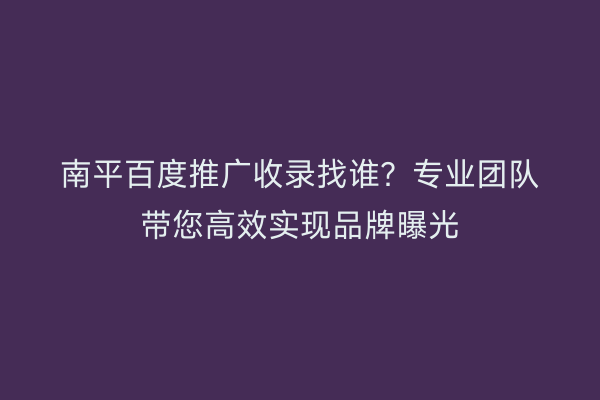 南平百度推广收录找谁?专业团队带您高效实现品牌曝光