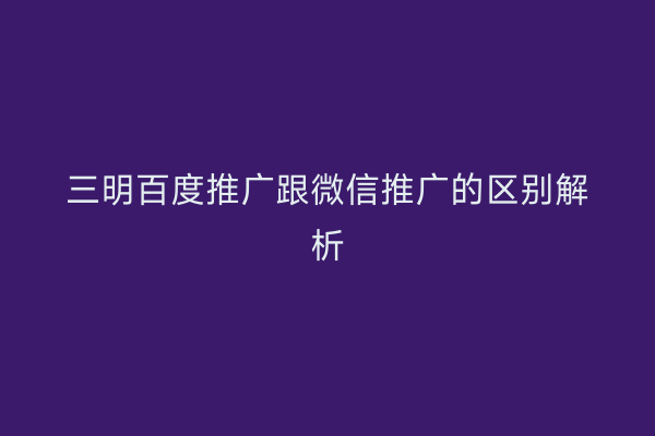 三明百度推广跟微信推广的区别解析