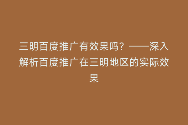 三明百度推广有效果吗?——深入解析百度推广在三明地区的实际效果