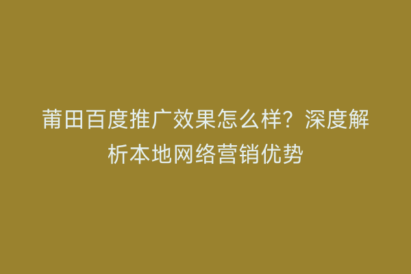莆田百度推广效果怎么样?深度解析本地网络营销优势